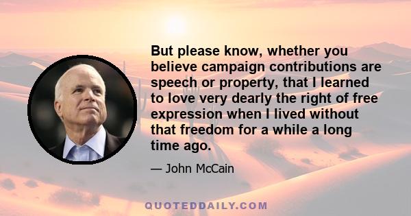 But please know, whether you believe campaign contributions are speech or property, that I learned to love very dearly the right of free expression when I lived without that freedom for a while a long time ago.