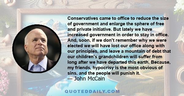 Conservatives came to office to reduce the size of government and enlarge the sphere of free and private initiative. But lately we have increased government in order to stay in office. And, soon, if we don't remember