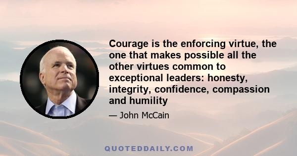 Courage is the enforcing virtue, the one that makes possible all the other virtues common to exceptional leaders: honesty, integrity, confidence, compassion and humility