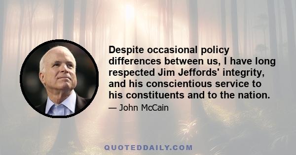 Despite occasional policy differences between us, I have long respected Jim Jeffords' integrity, and his conscientious service to his constituents and to the nation.