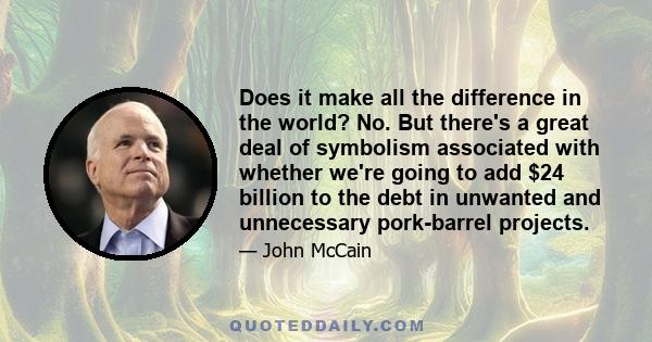 Does it make all the difference in the world? No. But there's a great deal of symbolism associated with whether we're going to add $24 billion to the debt in unwanted and unnecessary pork-barrel projects.