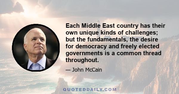 Each Middle East country has their own unique kinds of challenges; but the fundamentals, the desire for democracy and freely elected governments is a common thread throughout.