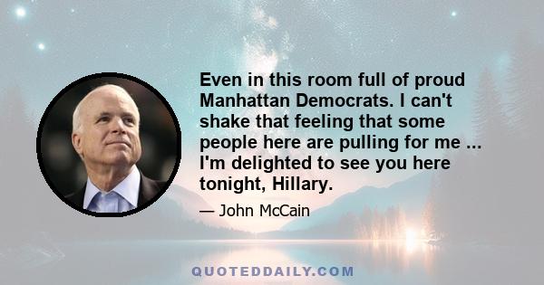 Even in this room full of proud Manhattan Democrats. I can't shake that feeling that some people here are pulling for me ... I'm delighted to see you here tonight, Hillary.