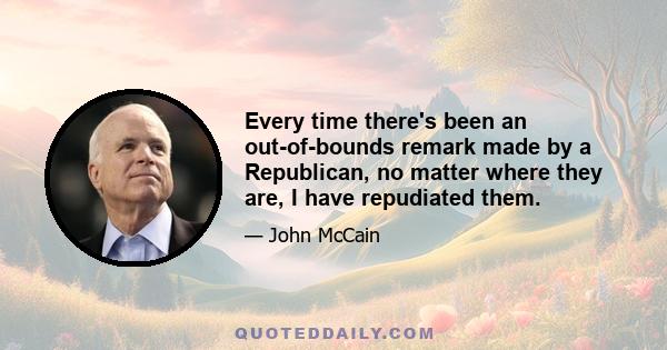 Every time there's been an out-of-bounds remark made by a Republican, no matter where they are, I have repudiated them.