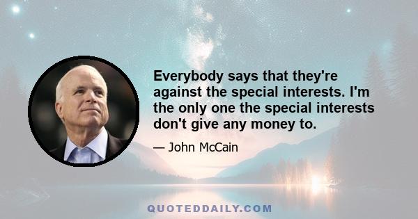 Everybody says that they're against the special interests. I'm the only one the special interests don't give any money to.