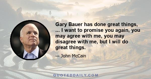 Gary Bauer has done great things, ... I want to promise you again, you may agree with me, you may disagree with me, but I will do great things.