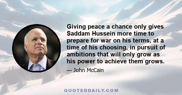 Giving peace a chance only gives Saddam Hussein more time to prepare for war on his terms, at a time of his choosing, in pursuit of ambitions that will only grow as his power to achieve them grows.