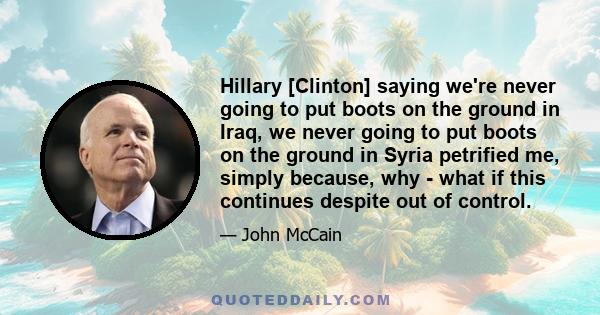 Hillary [Clinton] saying we're never going to put boots on the ground in Iraq, we never going to put boots on the ground in Syria petrified me, simply because, why - what if this continues despite out of control.