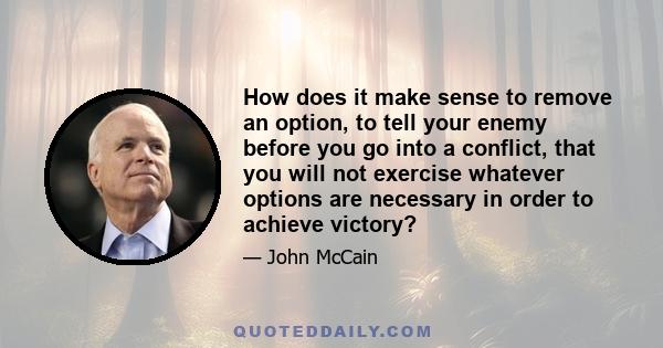 How does it make sense to remove an option, to tell your enemy before you go into a conflict, that you will not exercise whatever options are necessary in order to achieve victory?