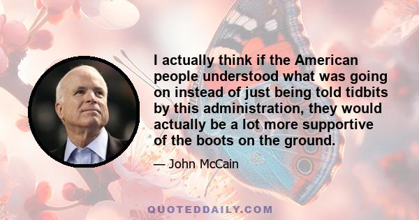 I actually think if the American people understood what was going on instead of just being told tidbits by this administration, they would actually be a lot more supportive of the boots on the ground.