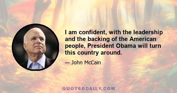 I am confident, with the leadership and the backing of the American people, President Obama will turn this country around.