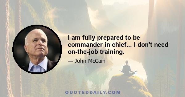 I am fully prepared to be commander in chief... I don't need on-the-job training.