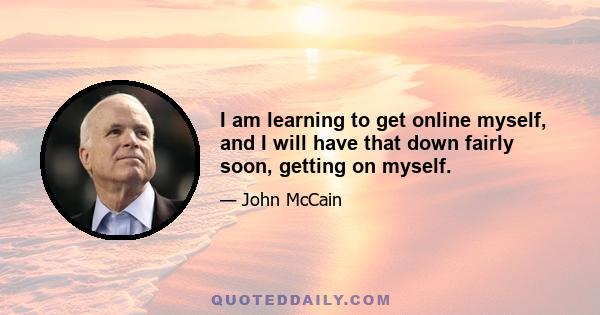 I am learning to get online myself, and I will have that down fairly soon, getting on myself.