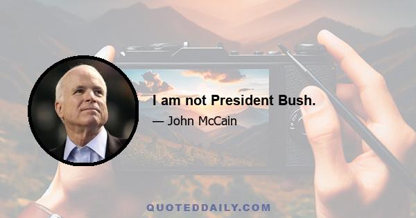 I am not President Bush.