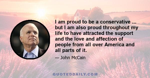 I am proud to be a conservative ... but I am also proud throughout my life to have attracted the support and the love and affection of people from all over America and all parts of it.