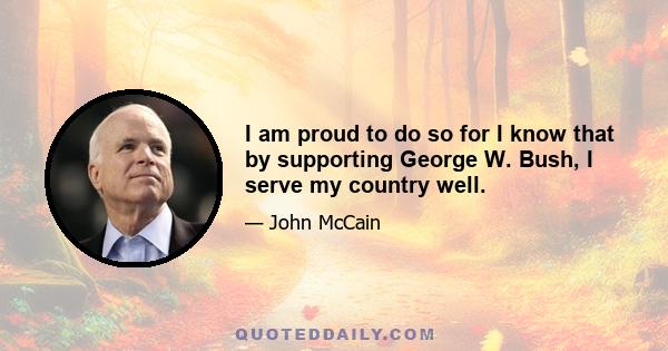 I am proud to do so for I know that by supporting George W. Bush, I serve my country well.