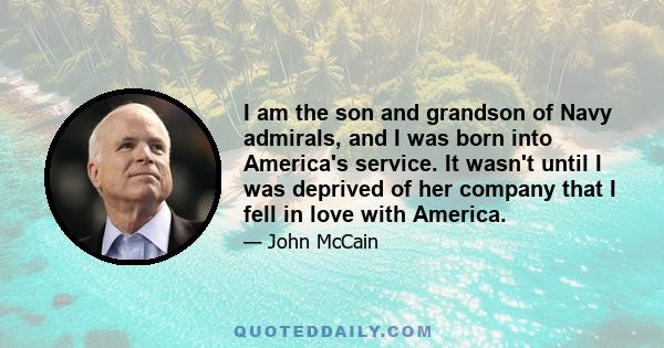 I am the son and grandson of Navy admirals, and I was born into America's service. It wasn't until I was deprived of her company that I fell in love with America.