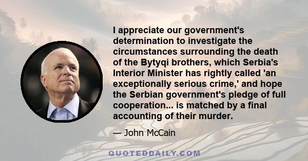 I appreciate our government's determination to investigate the circumstances surrounding the death of the Bytyqi brothers, which Serbia's Interior Minister has rightly called 'an exceptionally serious crime,' and hope