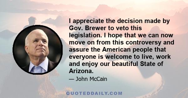 I appreciate the decision made by Gov. Brewer to veto this legislation. I hope that we can now move on from this controversy and assure the American people that everyone is welcome to live, work and enjoy our beautiful