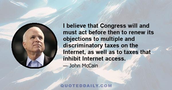 I believe that Congress will and must act before then to renew its objections to multiple and discriminatory taxes on the Internet, as well as to taxes that inhibit Internet access.