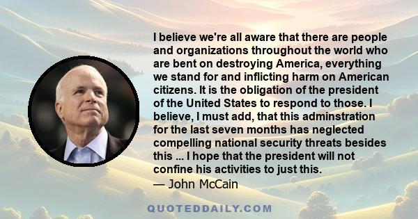 I believe we're all aware that there are people and organizations throughout the world who are bent on destroying America, everything we stand for and inflicting harm on American citizens. It is the obligation of the