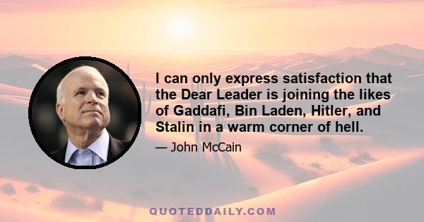 I can only express satisfaction that the Dear Leader is joining the likes of Gaddafi, Bin Laden, Hitler, and Stalin in a warm corner of hell.