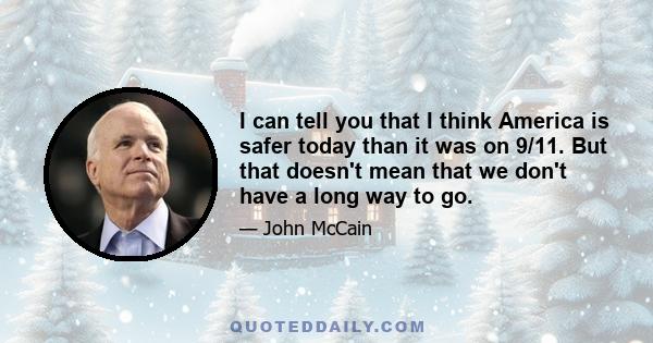 I can tell you that I think America is safer today than it was on 9/11. But that doesn't mean that we don't have a long way to go.