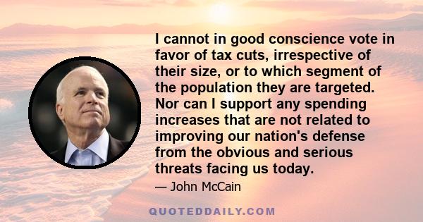 I cannot in good conscience vote in favor of tax cuts, irrespective of their size, or to which segment of the population they are targeted. Nor can I support any spending increases that are not related to improving our