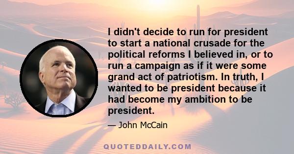 I didn't decide to run for president to start a national crusade for the political reforms I believed in, or to run a campaign as if it were some grand act of patriotism. In truth, I wanted to be president because it