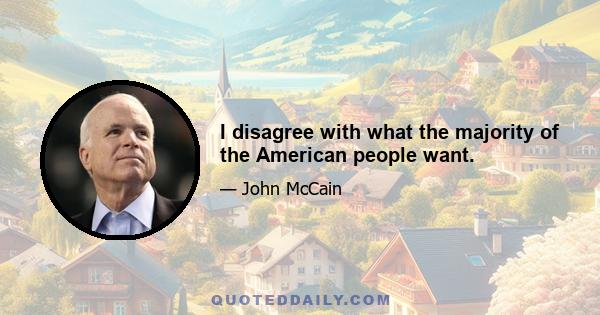 I disagree with what the majority of the American people want.