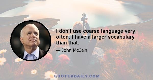 I don't use coarse language very often. I have a larger vocabulary than that.