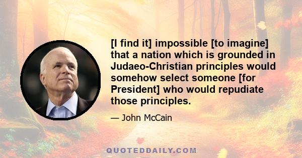 [I find it] impossible [to imagine] that a nation which is grounded in Judaeo-Christian principles would somehow select someone [for President] who would repudiate those principles.