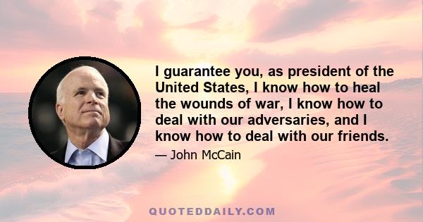 I guarantee you, as president of the United States, I know how to heal the wounds of war, I know how to deal with our adversaries, and I know how to deal with our friends.