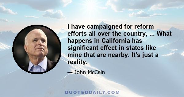 I have campaigned for reform efforts all over the country, ... What happens in California has significant effect in states like mine that are nearby. It's just a reality.