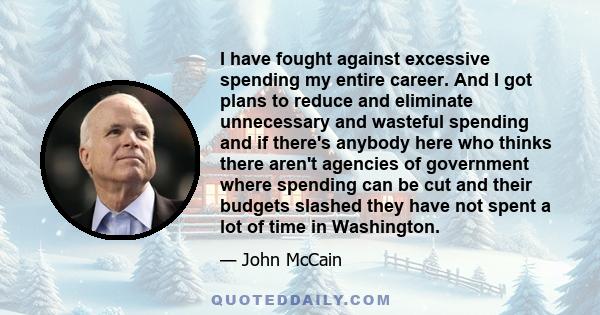 I have fought against excessive spending my entire career. And I got plans to reduce and eliminate unnecessary and wasteful spending and if there's anybody here who thinks there aren't agencies of government where