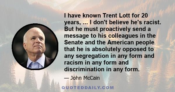 I have known Trent Lott for 20 years, ... I don't believe he's racist. But he must proactively send a message to his colleagues in the Senate and the American people that he is absolutely opposed to any segregation in