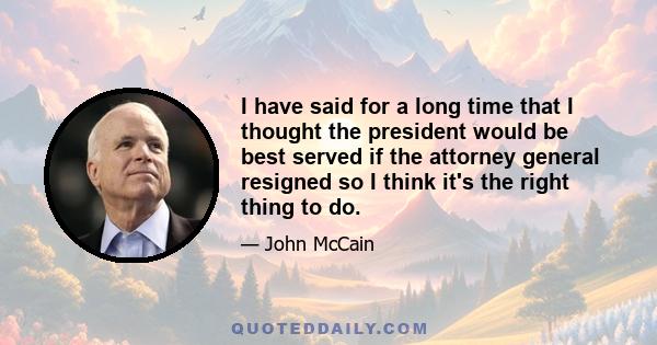 I have said for a long time that I thought the president would be best served if the attorney general resigned so I think it's the right thing to do.