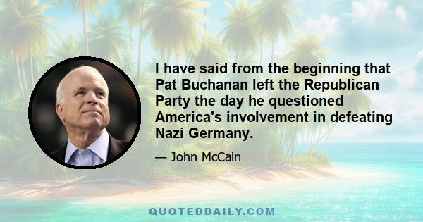 I have said from the beginning that Pat Buchanan left the Republican Party the day he questioned America's involvement in defeating Nazi Germany.