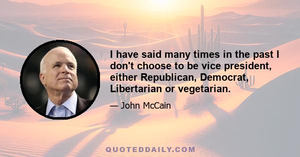 I have said many times in the past I don't choose to be vice president, either Republican, Democrat, Libertarian or vegetarian.