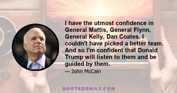 I have the utmost confidence in General Mattis, General Flynn, General Kelly, Dan Coates. I couldn't have picked a better team. And so I'm confident that Donald Trump will listen to them and be guided by them.