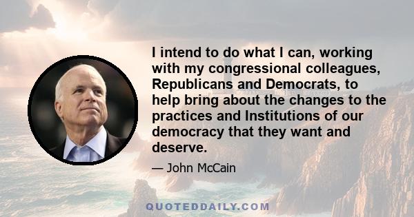 I intend to do what I can, working with my congressional colleagues, Republicans and Democrats, to help bring about the changes to the practices and Institutions of our democracy that they want and deserve.