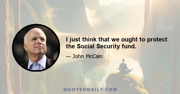 I just think that we ought to protect the Social Security fund.