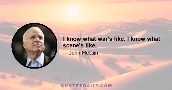 I know what war's like. I know what scene's like.