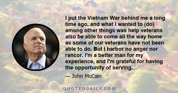 I put the Vietnam War behind me a long time ago, and what I wanted to (do) among other things was help veterans also be able to come all the way home as some of our veterans have not been able to do. But I harbor no