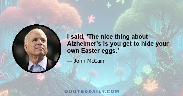 I said, 'The nice thing about Alzheimer's is you get to hide your own Easter eggs.'