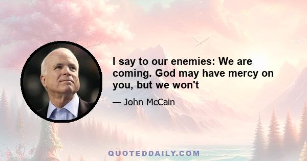 I say to our enemies: We are coming. God may have mercy on you, but we won't