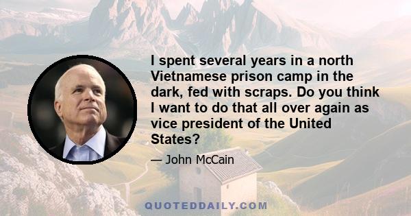 I spent several years in a north Vietnamese prison camp in the dark, fed with scraps. Do you think I want to do that all over again as vice president of the United States?