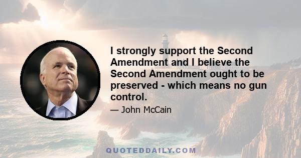 I strongly support the Second Amendment and I believe the Second Amendment ought to be preserved - which means no gun control.