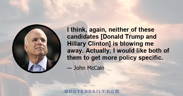 I think, again, neither of these candidates [Donald Trump and Hillary Clinton] is blowing me away. Actually, I would like both of them to get more policy specific.