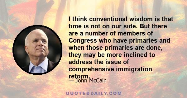 I think conventional wisdom is that time is not on our side. But there are a number of members of Congress who have primaries and when those primaries are done, they may be more inclined to address the issue of